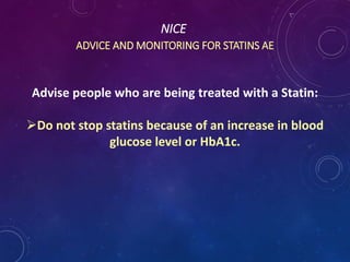 NICE
ADVICE AND MONITORING FOR STATINS AE
Advise people who are being treated with a Statin:
Do not stop statins because of an increase in blood
glucose level or HbA1c.
 