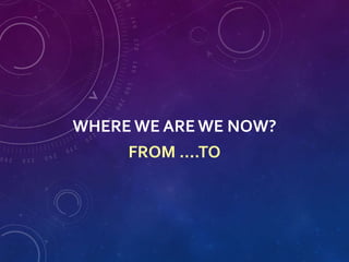 WHERE WE ARE WE NOW?
FROM ….TO
 