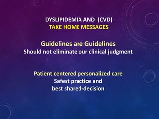 DYSLIPIDEMIA AND (CVD)
TAKE HOME MESSAGES
Guidelines are Guidelines
Should not eliminate our clinical judgment
Patient centered personalized care
Safest practice and
best shared-decision
 