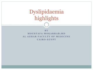 B Y
M O U S T A F A M O K A R R A B ; M D
A L A Z H A R F A C U L T Y O F M E D I C I N E
C A I R O - E G Y P T
Dyslipidaemia
highlights
 