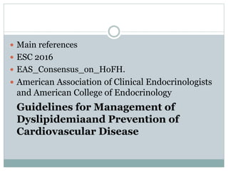  Main references
 ESC 2016
 EAS_Consensus_on_HoFH.
 American Association of Clinical Endocrinologists
and American College of Endocrinology
Guidelines for Management of
Dyslipidemiaand Prevention of
Cardiovascular Disease
 