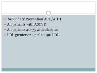  Secondary Prevention ACC/AHH
 All patients with ASCVD
 All patients 40-75 with diabetes
 LDL greater or equal to 190 LDL
 