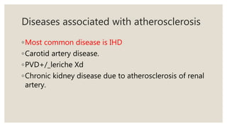 Diseases associated with atherosclerosis
◦Most common disease is IHD
◦Carotid artery disease.
◦PVD+/_leriche Xd
◦Chronic kidney disease due to atherosclerosis of renal
artery.
 