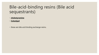 Bile-acid-binding resins (Bile acid
sequestrants)
◦ cholestyramine
◦ Colestipol
◦ these are bile acid binding exchange resins.
 