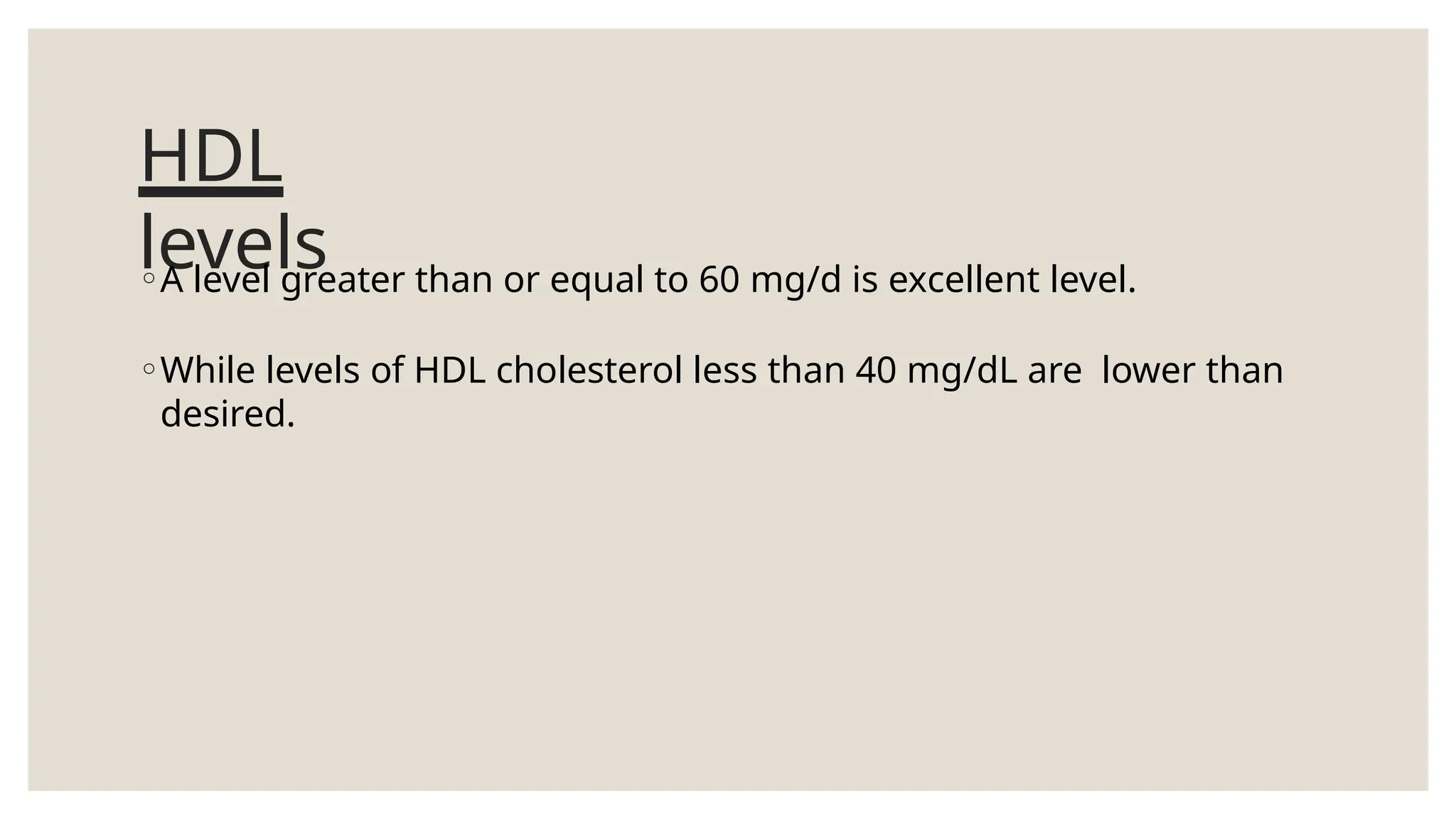 HDL
levels
◦A level greater than or equal to 60 mg/d is excellent level.
◦While levels of HDL cholesterol less than 40 mg/dL are lower than
desired.
 