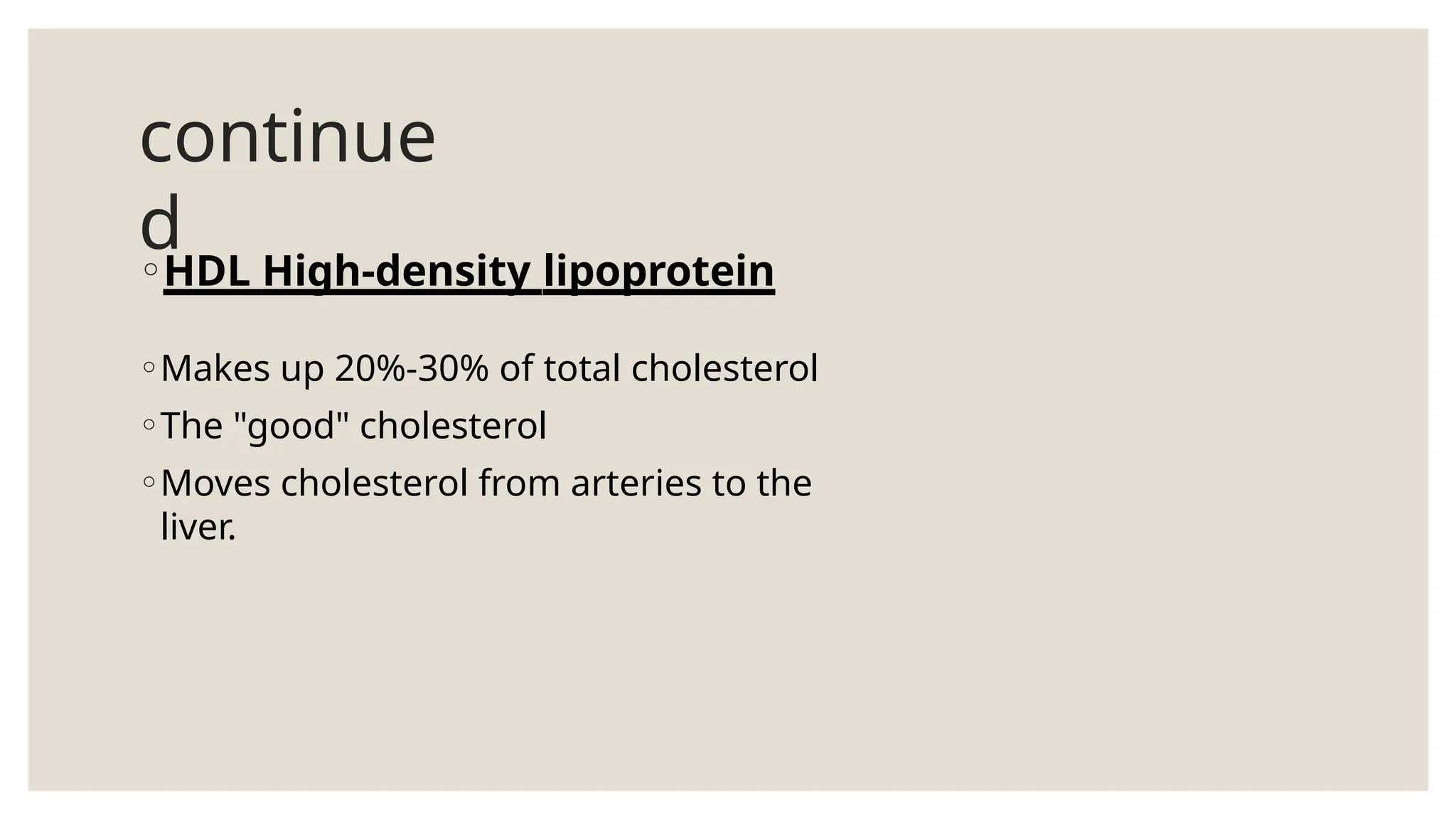 continue
d
◦HDL High-density lipoprotein
◦Makes up 20%-30% of total cholesterol
◦The "good" cholesterol
◦Moves cholesterol from arteries to the
liver.
 