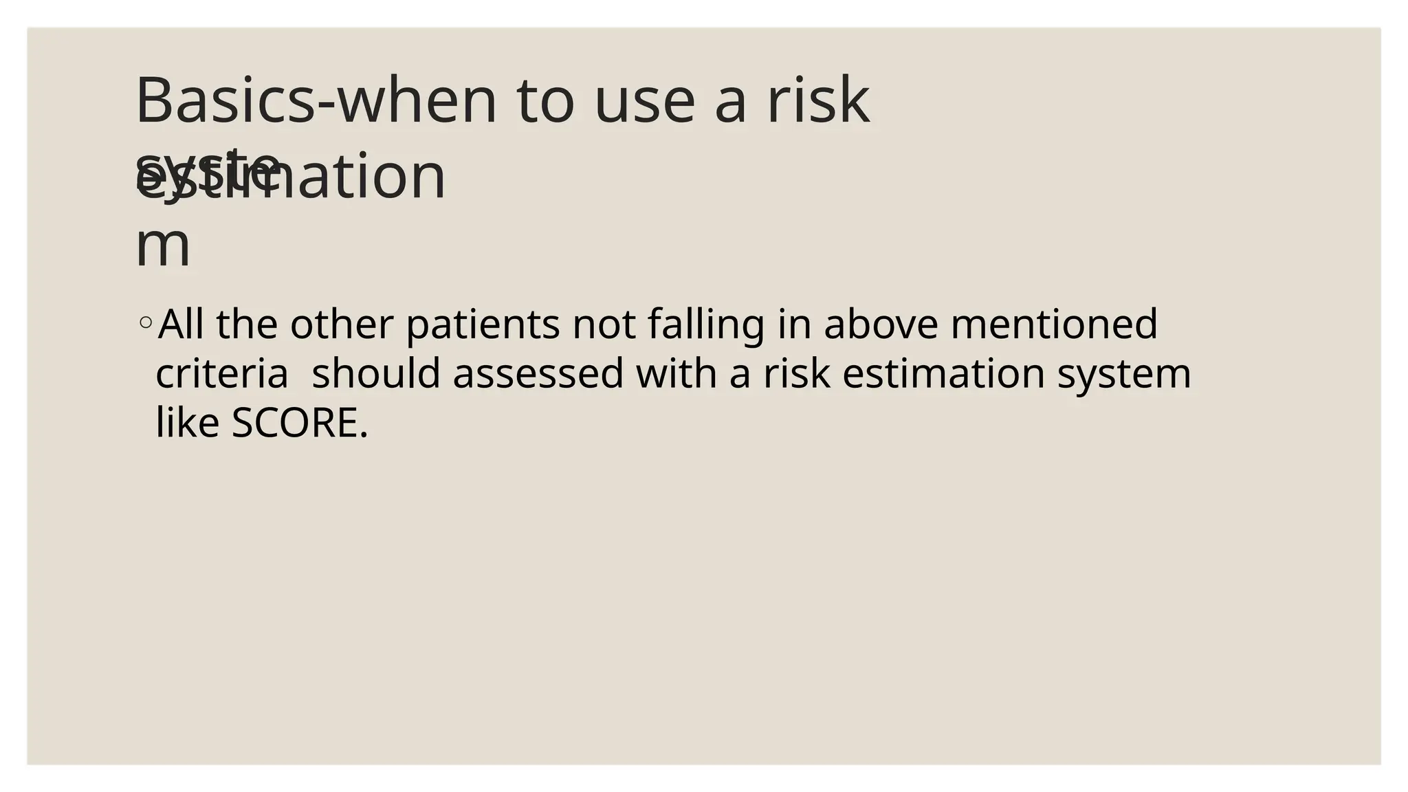 Basics-when to use a risk
estimation
syste
m
◦All the other patients not falling in above mentioned
criteria should assessed with a risk estimation system
like SCORE.
 