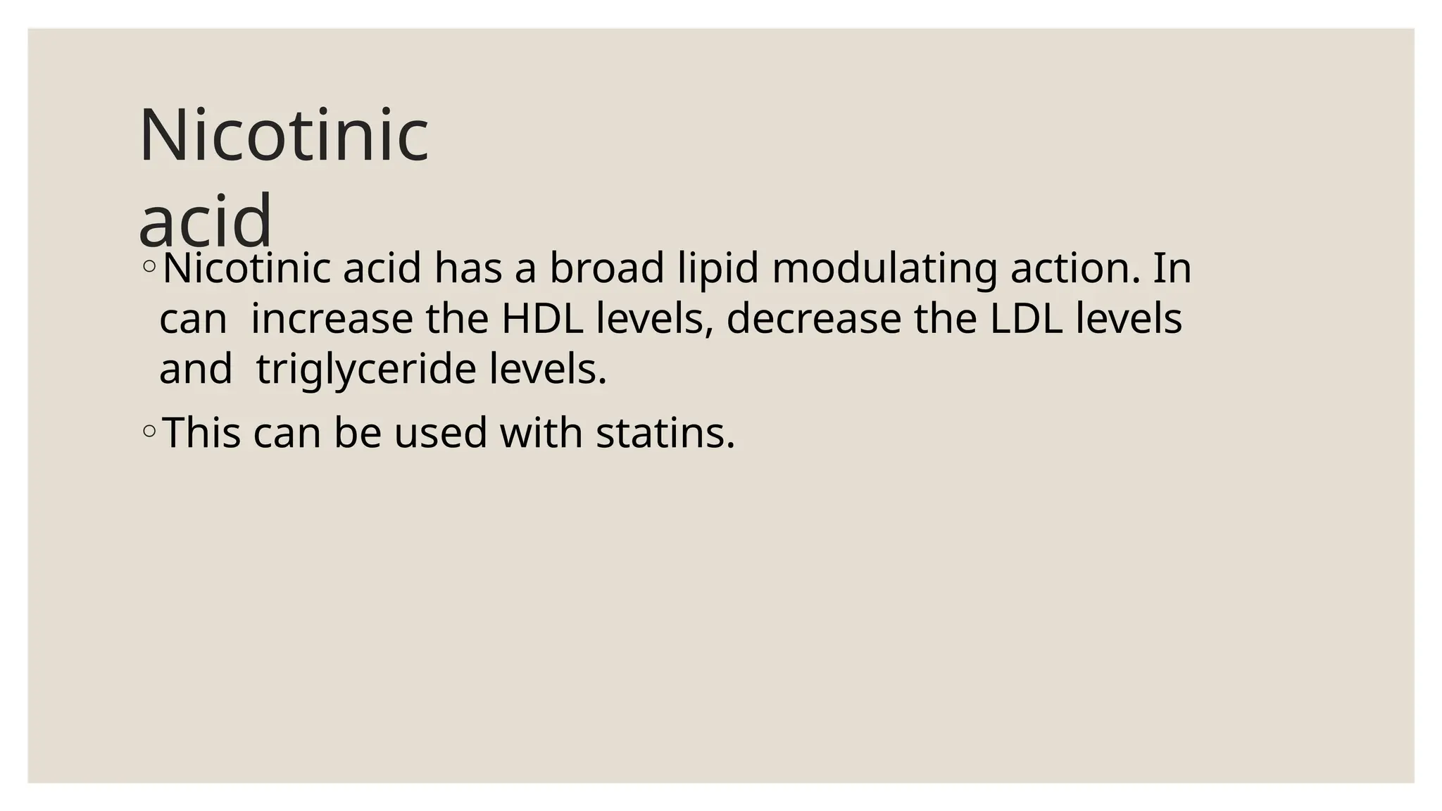 Nicotinic
acid
◦Nicotinic acid has a broad lipid modulating action. In
can increase the HDL levels, decrease the LDL levels
and triglyceride levels.
◦This can be used with statins.
 