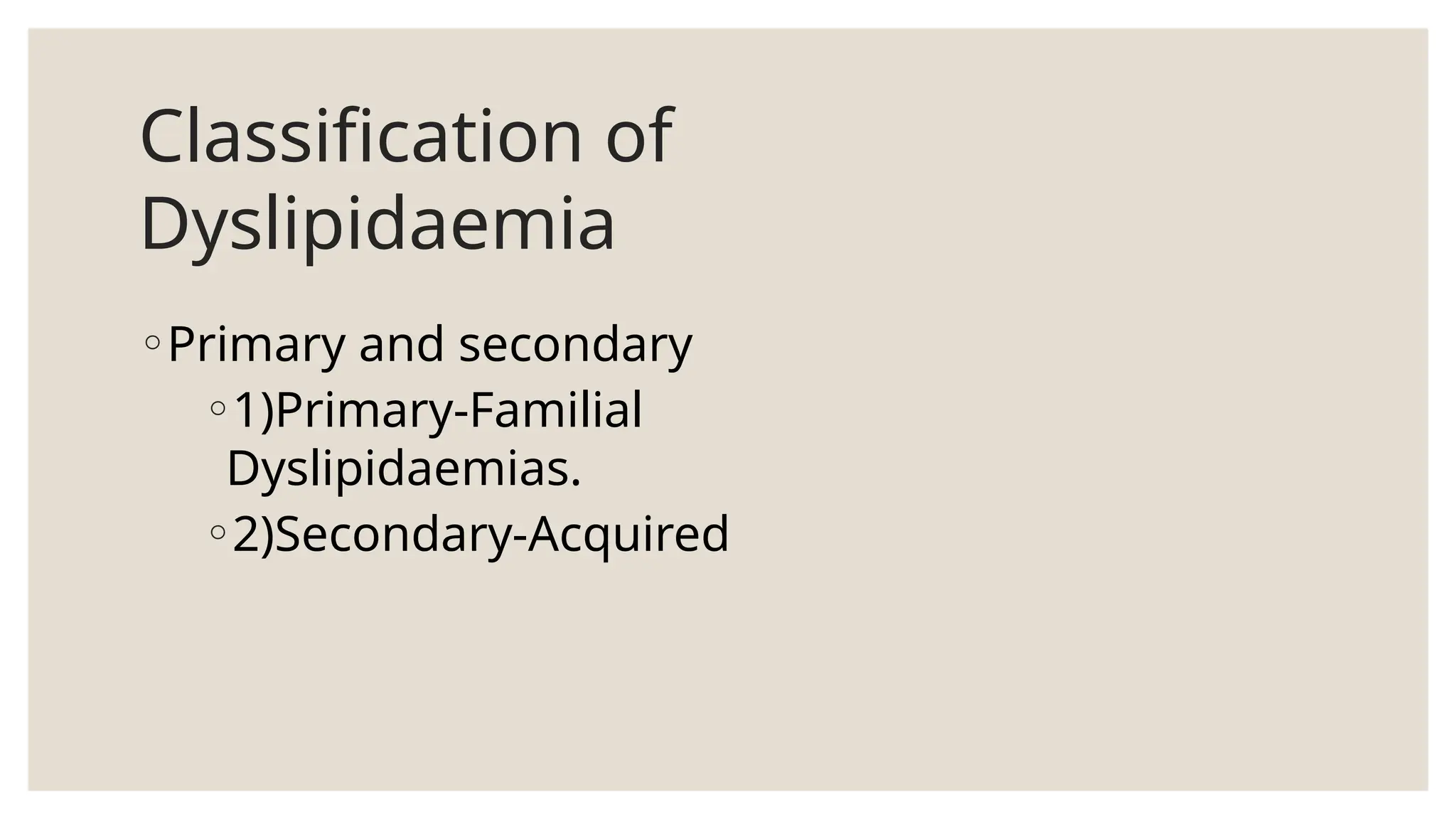Classification of
Dyslipidaemia
◦Primary and secondary
◦1)Primary-Familial
Dyslipidaemias.
◦2)Secondary-Acquired
 
