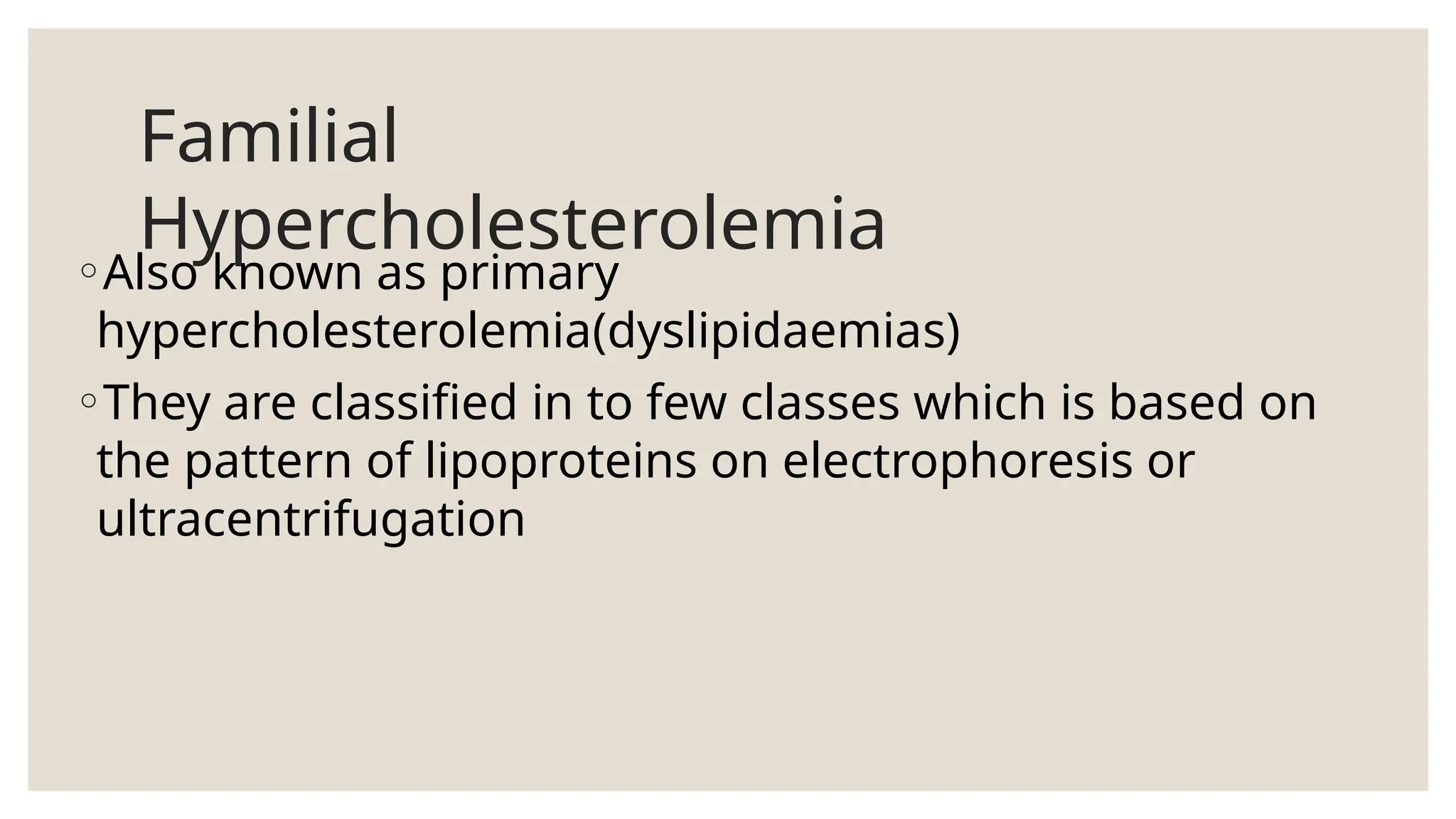 Familial
Hypercholesterolemia
◦Also known as primary
hypercholesterolemia(dyslipidaemias)
◦They are classified in to few classes which is based on
the pattern of lipoproteins on electrophoresis or
ultracentrifugation
 