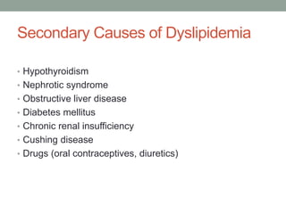 Secondary Causes of Dyslipidemia
• Hypothyroidism
• Nephrotic syndrome
• Obstructive liver disease
• Diabetes mellitus
• Chronic renal insufficiency
• Cushing disease
• Drugs (oral contraceptives, diuretics)
 
