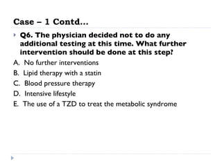 Case – 1 Contd… Q6. The physician decided not to do any additional testing at this time. What further intervention should be done at this step?   A.  No further interventions  B.  Lipid therapy with a statin  C.  Blood pressure therapy  D.  Intensive lifestyle  E.  The use of a TZD to treat the metabolic syndrome  