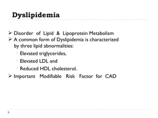 Dyslipidemia Disorder  of  Lipid  &  Lipoprotein Metabolism A common form of Dyslipidemia is characterized  by three lipid abnormalities: Elevated triglycerides,  Elevated LDL and Reduced HDL cholesterol. Important  Modifiable  Risk  Factor  for  CAD 