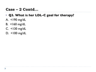 Case – 2 Contd… Q3. What is her LDL-C goal for therapy? A.  <190 mg/dL  B.  <160 mg/dL  C.  <130 mg/dL  D.  <100 mg/dL  