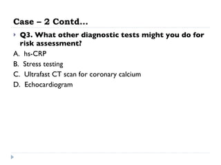 Case – 2 Contd… Q3. What other diagnostic tests might you do for risk assessment? A.  hs-CRP  B.  Stress testing  C.  Ultrafast CT scan for coronary calcium D.  Echocardiogram  