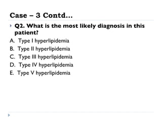 Case – 3 Contd… Q2. What is the most likely diagnosis in this patient?   A.  Type I hyperlipidemia  B.  Type II hyperlipidemia  C.  Type III hyperlipidemia  D.  Type IV hyperlipidemia  E.  Type V hyperlipidemia  