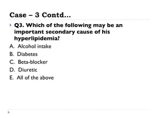 Case – 3 Contd… Q3. Which of the following may be an important secondary cause of his hyperlipidemia? A.  Alcohol intake  B.  Diabetes  C.  Beta-blocker  D.  Diuretic  E.  All of the above  