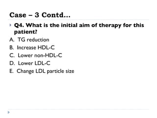 Case – 3 Contd… Q4. What is the initial aim of therapy for this patient? A.  TG reduction  B.  Increase HDL-C  C.  Lower non-HDL-C  D.  Lower LDL-C  E.  Change LDL particle size  