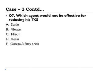 Case – 3 Contd… Q7. Which agent would not be effective for reducing his TG? A.  Statin  B.  Fibrate  C.  Niacin  D.  Resin  E.  Omega-3 fatty acids  