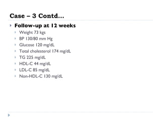 Case – 3 Contd… Follow-up at 12 weeks Weight 73 kgs BP 130/80 mm Hg  Glucose 120 mg/dL  Total cholesterol 174 mg/dL  TG 225 mg/dL  HDL-C 44 mg/dL  LDL-C 85 mg/dL  Non-HDL-C 130 mg/dL  