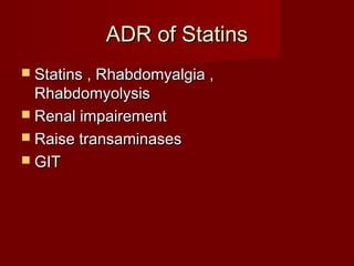 ADR of Statins
 Statins , Rhabdomyalgia ,
  Rhabdomyolysis
 Renal impairement
 Raise transaminases
 GIT
 