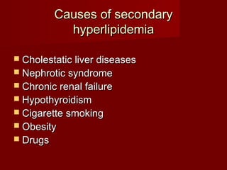 Causes of secondary
            hyperlipidemia

 Cholestatic liver diseases
 Nephrotic syndrome
 Chronic renal failure
 Hypothyroidism
 Cigarette smoking
 Obesity
 Drugs
 