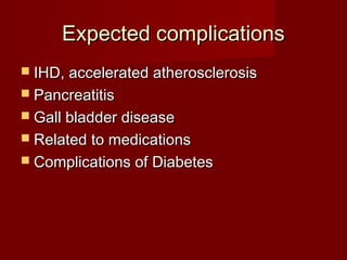 Expected complications
 IHD, accelerated atherosclerosis
 Pancreatitis
 Gall bladder disease
 Related to medications
 Complications of Diabetes
 