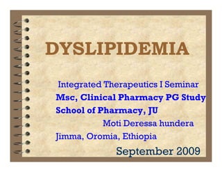 DYSLIPIDEMIA
 Integrated Therapeutics I Seminar
Msc, Clinical Pharmacy PG Study
School of Pharmacy, JU
            Moti Deressa hundera
Jimma, Oromia, Ethiopia
             September 2009
 