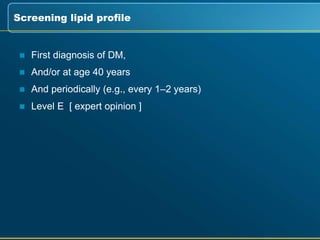  First diagnosis of DM,
 And/or at age 40 years
 And periodically (e.g., every 1–2 years)
 Level E [ expert opinion ]
Screening lipid profile
 