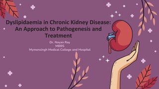 Dyslipidaemia in Chronic Kidney Disease:
An Approach to Pathogenesis and
Treatment
Dr. Nayan Ray
MBBS
Mymensingh Medical College and Hospital
 