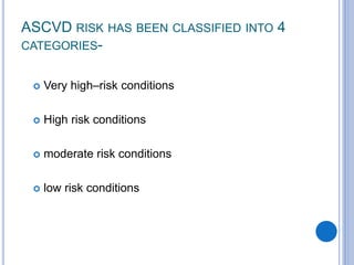 ASCVD RISK HAS BEEN CLASSIFIED INTO 4
CATEGORIES-
 Very high–risk conditions
 High risk conditions
 moderate risk conditions
 low risk conditions
 