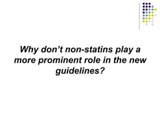 Why don’t non-statins play a
more prominent role in the new
guidelines?
 