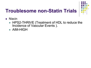 Troublesome non-Statin Trials
 Niacin
 HPS2-THRIVE (Treatment of HDL to reduce the
Incidence of Vascular Events ).
 AIM-HIGH
 