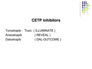 CETP inhibitors
Torcetrapib : Toxic ( ILLUMINATE )
Anacetrapib ( REVEAL )
Dalcetrapib ( DAL-OUTCOME )
 