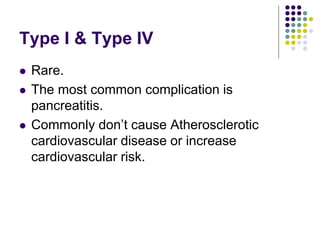 Type I & Type IV
 Rare.
 The most common complication is
pancreatitis.
 Commonly don’t cause Atherosclerotic
cardiovascular disease or increase
cardiovascular risk.
 