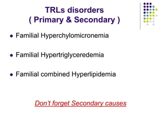 TRLs disorders
( Primary & Secondary )
 Familial Hyperchylomicronemia
 Familial Hypertriglyceredemia
 Familial combined Hyperlipidemia
Don’t forget Secondary causes
 