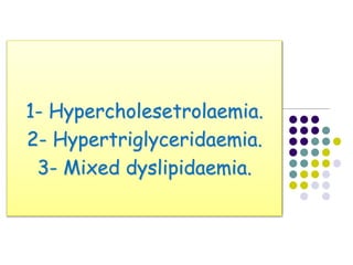 1- Hypercholesetrolaemia.
2- Hypertriglyceridaemia.
3- Mixed dyslipidaemia.
 