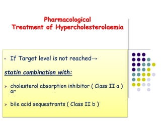 • If Target level is not reached→
statin combination with:
 cholesterol absorption inhibitor ( Class II a )
or
 bile acid sequestrants ( Class II b )
Pharmacological
Treatment of Hypercholesterolaemia
 