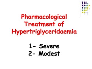 Pharmacological
Treatment of
Hypertriglyceridaemia
1- Severe
2- Modest
 
