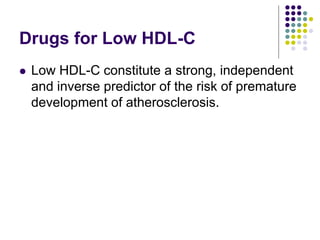 Drugs for Low HDL-C
 Low HDL-C constitute a strong, independent
and inverse predictor of the risk of premature
development of atherosclerosis.
 