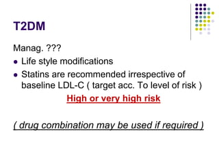 T2DM
Manag. ???
 Life style modifications
 Statins are recommended irrespective of
baseline LDL-C ( target acc. To level of risk )
High or very high risk
( drug combination may be used if required )
 