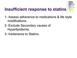 Insufficient response to statins
1- Assess adherence to medications & life style
modifications.
2- Exclude Secondary causes of
Hyperlipidemia.
3- Intolerance to Statins.
 