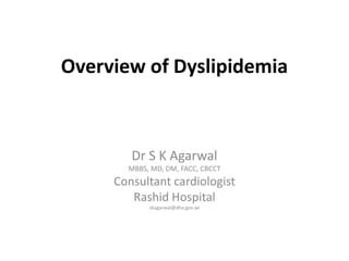 Overview of Dyslipidemia
Dr S K Agarwal
MBBS, MD, DM, FACC, CBCCT
Consultant cardiologist
Rashid Hospital
skagarwal@dha.gov.ae
 