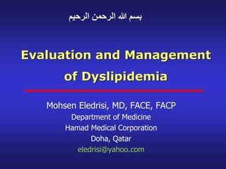 Evaluation and Management
of Dyslipidemia
Mohsen Eledrisi, MD, FACE, FACP
Department of Medicine
Hamad Medical Corporation
Doha, Qatar
eledrisi@yahoo.com
‫الرحيم‬ ‫الرحمن‬ ‫هللا‬ ‫بسم‬
 