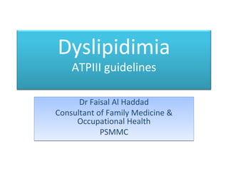 Dyslipidimia
ATPIII guidelines

Dr Faisal Al Haddad
Consultant of Family Medicine &
Occupational Health
PSMMC

 