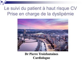 Le suivi du patient à haut risque CV
Prise en charge de la dyslipémie
Dr Pierre Troisfontaines
Cardiologue
 