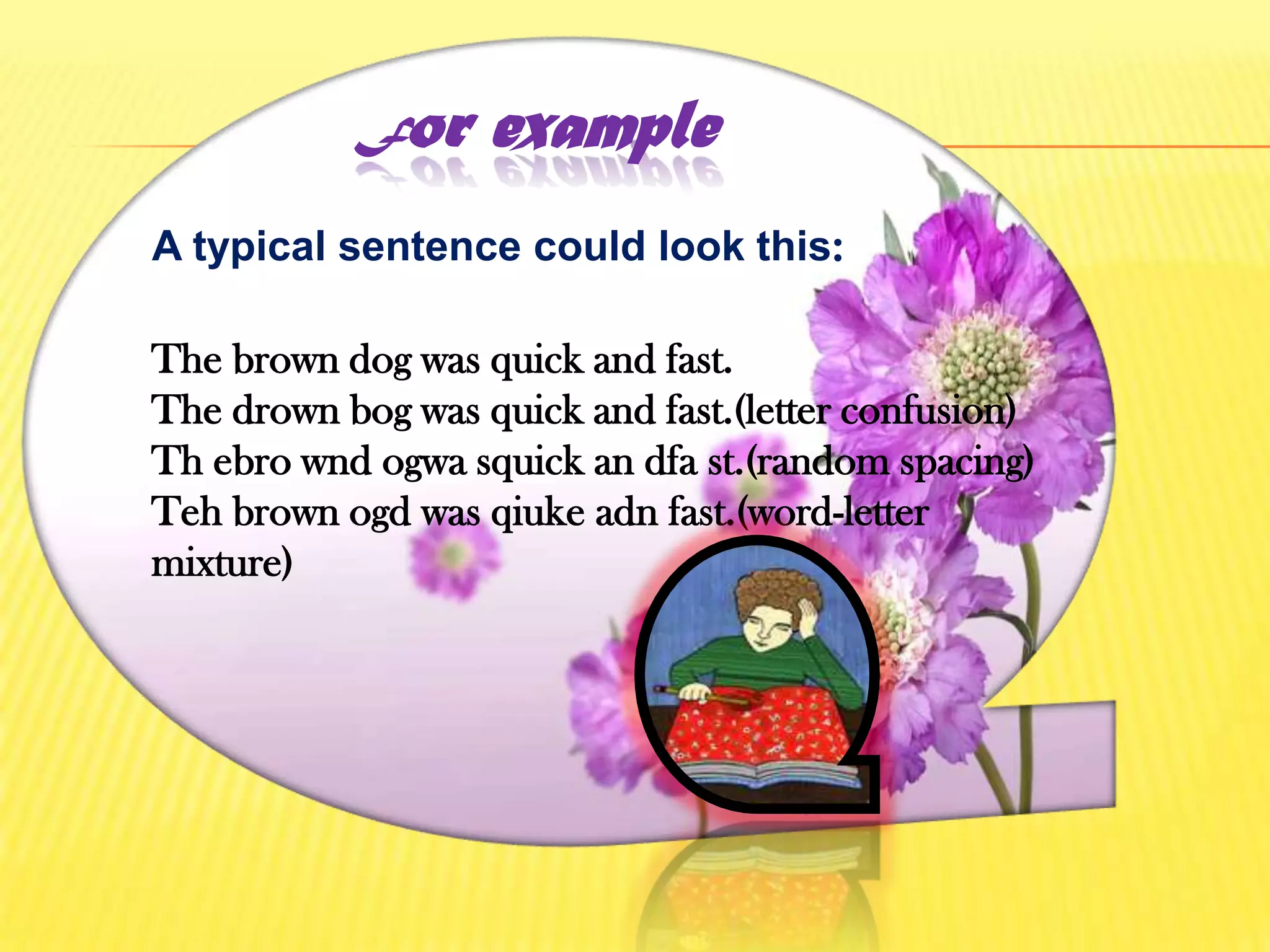 For exampleA typical sentence could look this:                      The brown dog was quick and fast. The drown bog was quick and fast.(letter confusion) Thebrowndogwasquick an dfast.(random spacing) Teh brown ogd was qiukeadn fast.(word-letter mixture) 