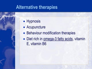 Alternative therapies
 Hypnosis
 Acupuncture
 Behaviour modification therapies
 Diet rich in omega-3 fatty acids, vitamin
E, vitamin B6
 