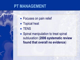PT MANAGEMENT
 Focuses on pain relief
 Topical heat
 TENS
 Spinal manipulation to treat spinal
subluxation (2006 systematic review
found that overall no evidence)
 