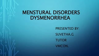 MENSTURAL DISORDERS
DYSMENORRHEA
PRESENTED BY:
SUVETHA.G
TUTOR
VMCON.
 
